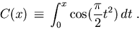 \begin{displaymath}
C(x) \, \equiv \, \int_0^x \cos( \frac{\pi}{2} t^2) \, dt \;.
\end{displaymath}