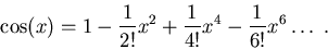 \begin{displaymath}
\cos(x) = 1 - \frac{1}{2!}x^2 + \frac{1}{4!}x^4 - \frac{1}{6!} x^6
\ldots \;.
\end{displaymath}